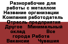 Разнорабочие для работы с металлом › Название организации ­ Компания-работодатель › Отрасль предприятия ­ Другое › Минимальный оклад ­ 22 000 - Все города Работа » Вакансии   . Чувашия респ.,Алатырь г.